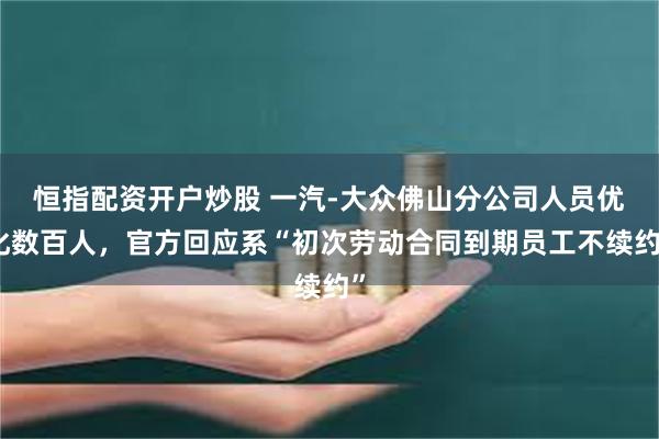 恒指配资开户炒股 一汽-大众佛山分公司人员优化数百人，官方回应系“初次劳动合同到期员工不续约”