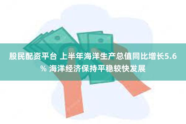 股民配资平台 上半年海洋生产总值同比增长5.6% 海洋经济保持平稳较快发展