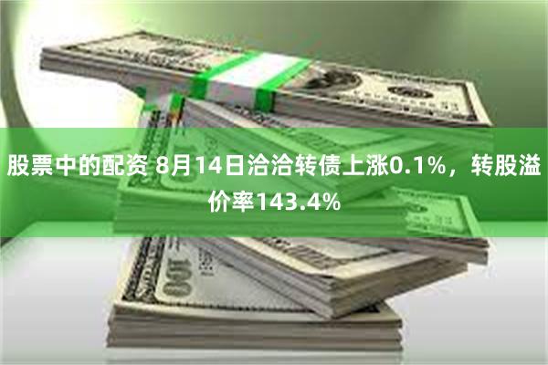 股票中的配资 8月14日洽洽转债上涨0.1%，转股溢价率143.4%