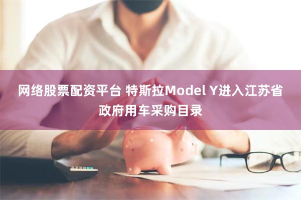 网络股票配资平台 特斯拉Model Y进入江苏省政府用车采购目录