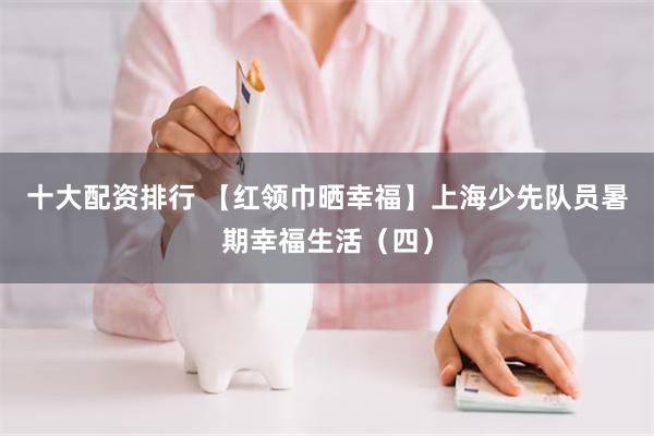 十大配资排行 【红领巾晒幸福】上海少先队员暑期幸福生活（四）