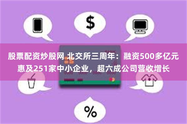 股票配资炒股网 北交所三周年：融资500多亿元惠及251家中小企业，超六成公司营收增长