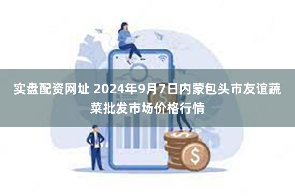 实盘配资网址 2024年9月7日内蒙包头市友谊蔬菜批发市场价格行情