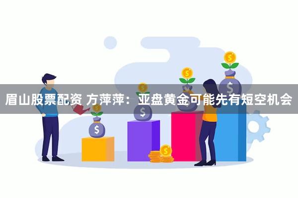 眉山股票配资 方萍萍：亚盘黄金可能先有短空机会