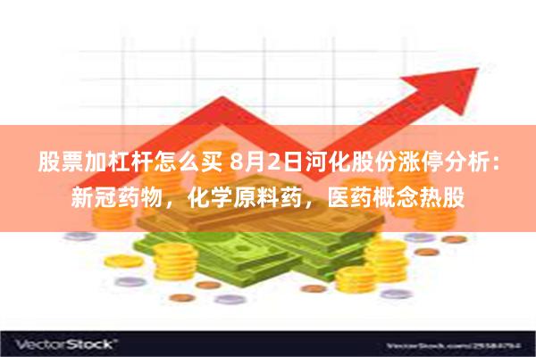 股票加杠杆怎么买 8月2日河化股份涨停分析：新冠药物，化学原料药，医药概念热股