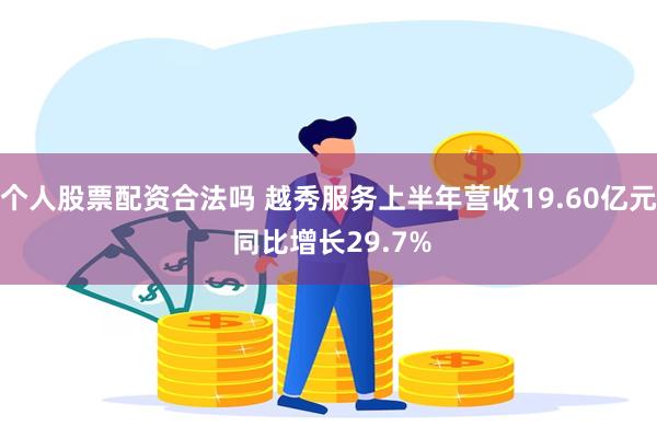 个人股票配资合法吗 越秀服务上半年营收19.60亿元 同比增长29.7%