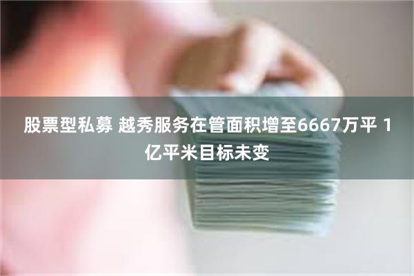 股票型私募 越秀服务在管面积增至6667万平 1亿平米目标未变