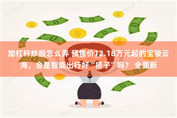 加杠杆炒股怎么弄 预售价12.18万元起的宝骏云海，会是智能出行好“搭子”吗？ 全面新