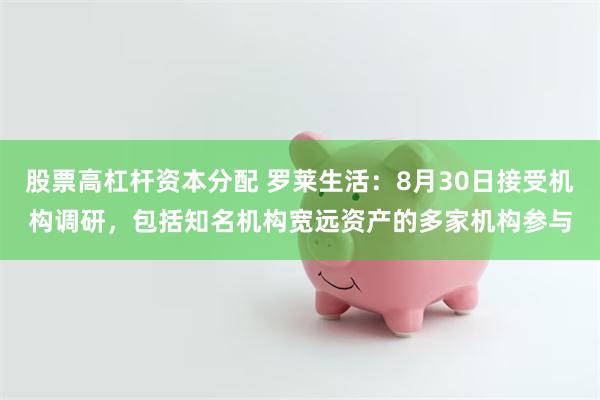 股票高杠杆资本分配 罗莱生活：8月30日接受机构调研，包括知名机构宽远资产的多家机构参与