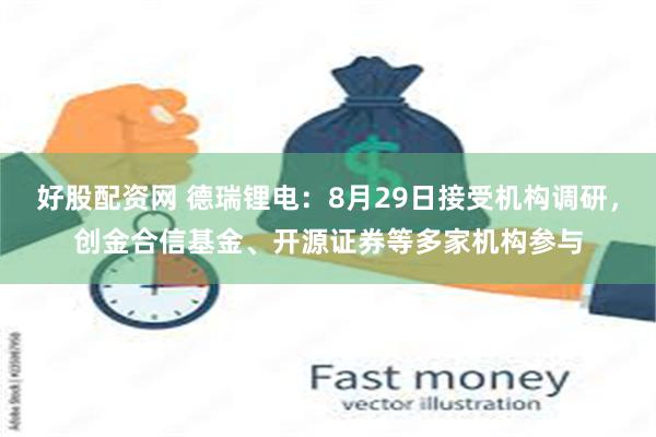 好股配资网 德瑞锂电：8月29日接受机构调研，创金合信基金、开源证券等多家机构参与