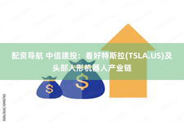 配资导航 中信建投：看好特斯拉(TSLA.US)及头部人形机器人产业链