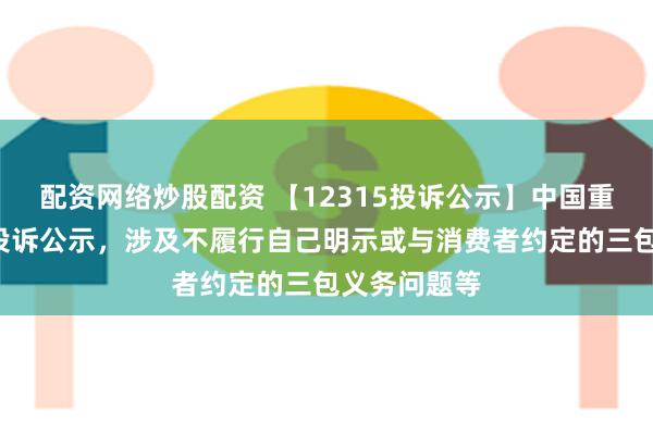 配资网络炒股配资 【12315投诉公示】中国重汽新增2件投诉公示，涉及不履行自己明示或与消费者约定的三包义务问题等