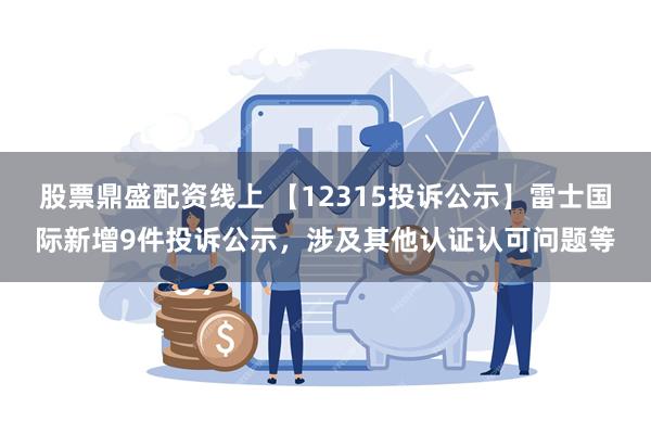 股票鼎盛配资线上 【12315投诉公示】雷士国际新增9件投诉公示，涉及其他认证认可问题等