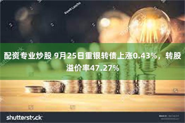 配资专业炒股 9月25日重银转债上涨0.43%，转股溢价率47.27%