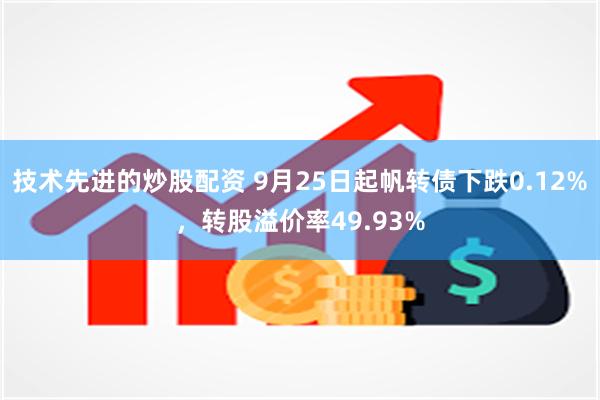 技术先进的炒股配资 9月25日起帆转债下跌0.12%，转股溢价率49.93%