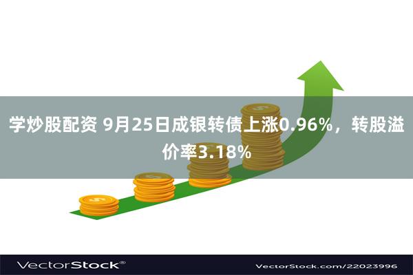 学炒股配资 9月25日成银转债上涨0.96%，转股溢价率3.18%