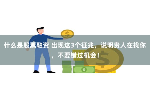 什么是股票融资 出现这3个征兆，说明贵人在找你，不要错过机会！