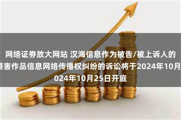 网络证劵放大网站 汉海信息作为被告/被上诉人的1起涉及侵害作品信息网络传播权纠纷的诉讼将于2024年10月25日开庭