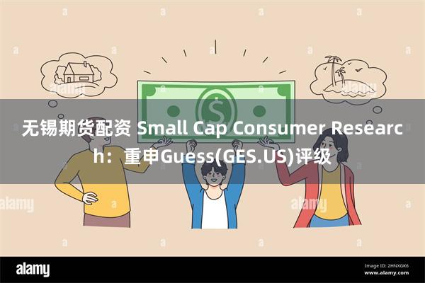 无锡期货配资 Small Cap Consumer Research：重申Guess(GES.US)评级