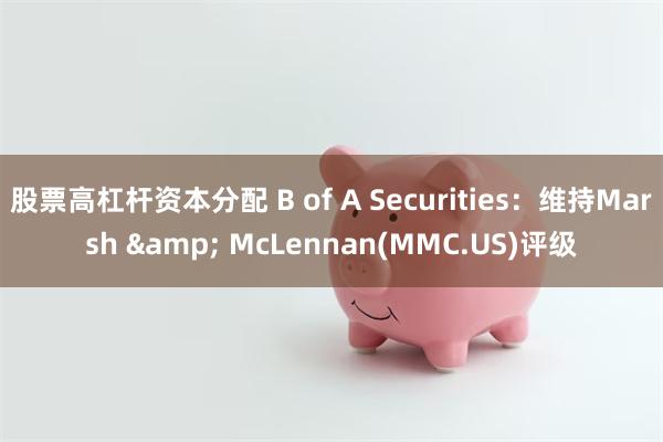 股票高杠杆资本分配 B of A Securities：维持Marsh & McLennan(MMC.US)评级