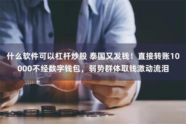 什么软件可以杠杆炒股 泰国又发钱！直接转账10000不经数字钱包，弱势群体取钱激动流泪