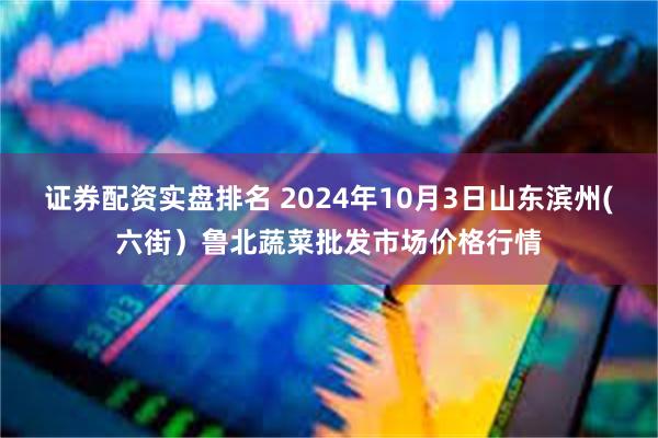 证券配资实盘排名 2024年10月3日山东滨州(六街）鲁北蔬菜批发市场价格行情