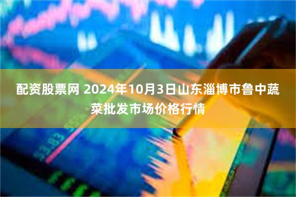 配资股票网 2024年10月3日山东淄博市鲁中蔬菜批发市场价格行情