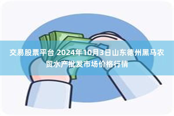 交易股票平台 2024年10月3日山东德州黑马农贸水产批发市场价格行情