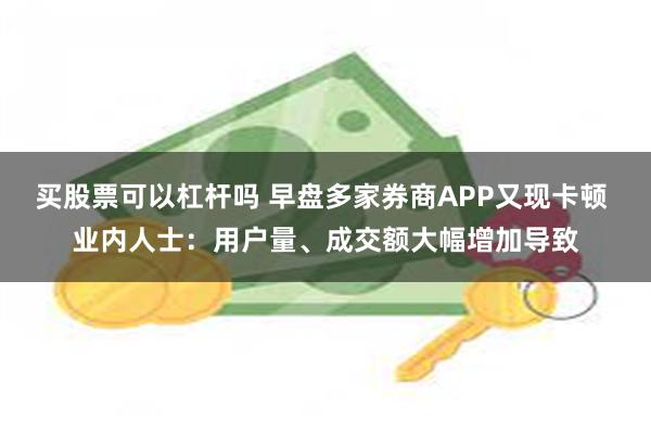 买股票可以杠杆吗 早盘多家券商APP又现卡顿 业内人士：用户量、成交额大幅增加导致