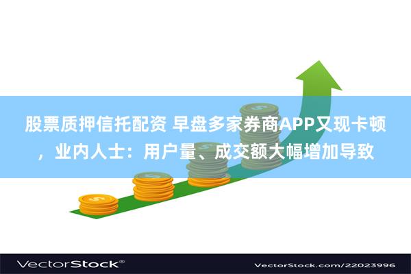 股票质押信托配资 早盘多家券商APP又现卡顿，业内人士：用户量、成交额大幅增加导致