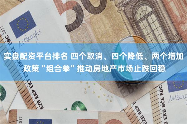 实盘配资平台排名 四个取消、四个降低、两个增加 政策“组合拳”推动房地产市场止跌回稳