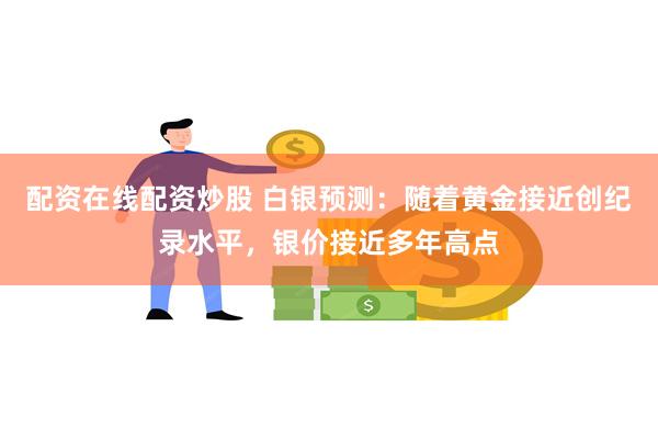 配资在线配资炒股 白银预测：随着黄金接近创纪录水平，银价接近多年高点