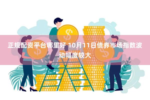 正规配资平台哪里好 10月11日债券市场指数波动幅度较大