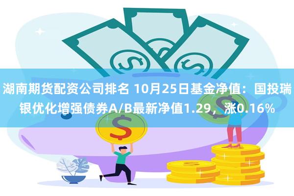 湖南期货配资公司排名 10月25日基金净值：国投瑞银优化增强债券A/B最新净值1.29，涨0.16%