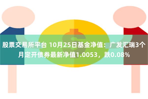 股票交易所平台 10月25日基金净值：广发汇瑞3个月定开债券最新净值1.0053，跌0.08%