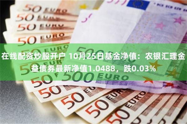 在线配资炒股开户 10月25日基金净值：农银汇理金益债券最新净值1.0488，跌0.03%