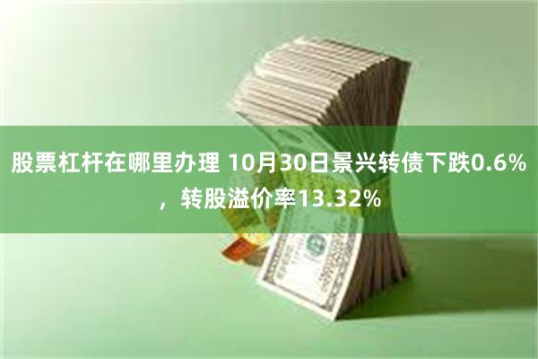 股票杠杆在哪里办理 10月30日景兴转债下跌0.6%，转股溢价率13.32%