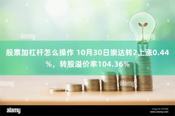 股票加杠杆怎么操作 10月30日崇达转2上涨0.44%，转股溢价率104.36%