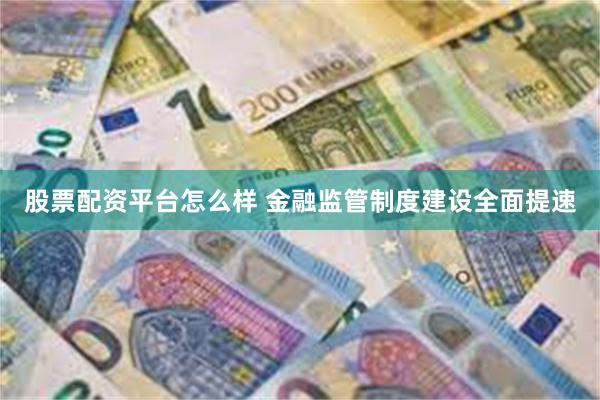 股票配资平台怎么样 金融监管制度建设全面提速