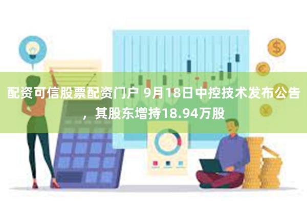 配资可信股票配资门户 9月18日中控技术发布公告，其股东增持18.94万股