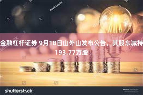 金融杠杆证券 9月18日山外山发布公告，其股东减持193.77万股