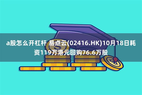 a股怎么开杠杆 易点云(02416.HK)10月18日耗资119万港元回购76.6万股