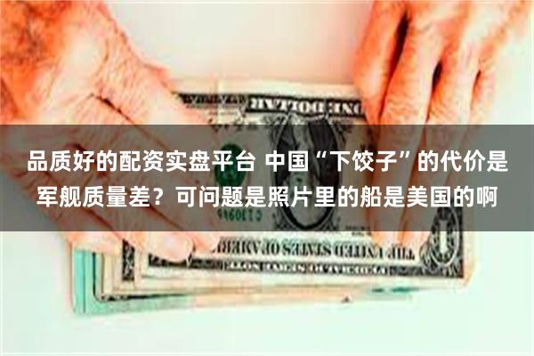 品质好的配资实盘平台 中国“下饺子”的代价是军舰质量差？可问题是照片里的船是美国的啊