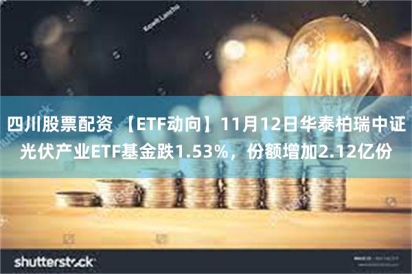 四川股票配资 【ETF动向】11月12日华泰柏瑞中证光伏产业ETF基金跌1.53%，份额增加2.12亿份