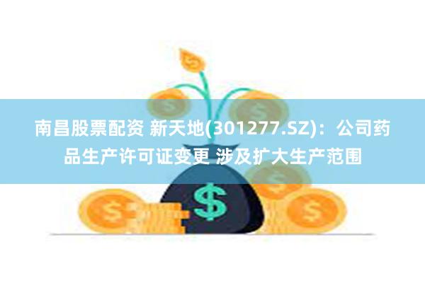 南昌股票配资 新天地(301277.SZ)：公司药品生产许可证变更 涉及扩大生产范围