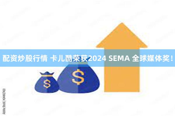 配资炒股行情 卡儿酷荣获2024 SEMA 全球媒体奖！