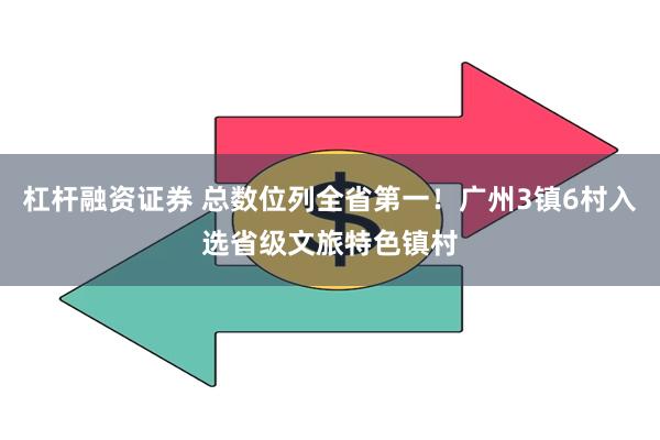 杠杆融资证券 总数位列全省第一！广州3镇6村入选省级文旅特色镇村