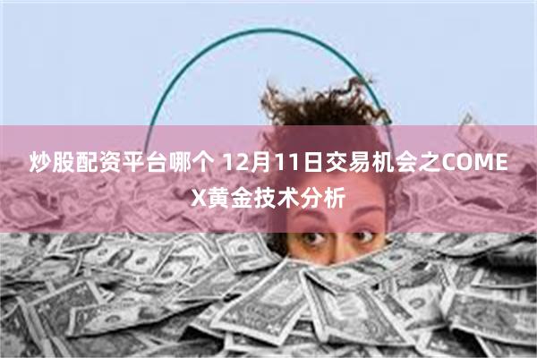 炒股配资平台哪个 12月11日交易机会之COMEX黄金技术分析