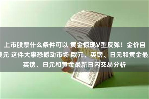 上市股票什么条件可以 黄金惊现V型反弹！金价自日低大涨逾20美元 这件大事恐撼动市场 欧元、英镑、日元和黄金最新日内交易分析