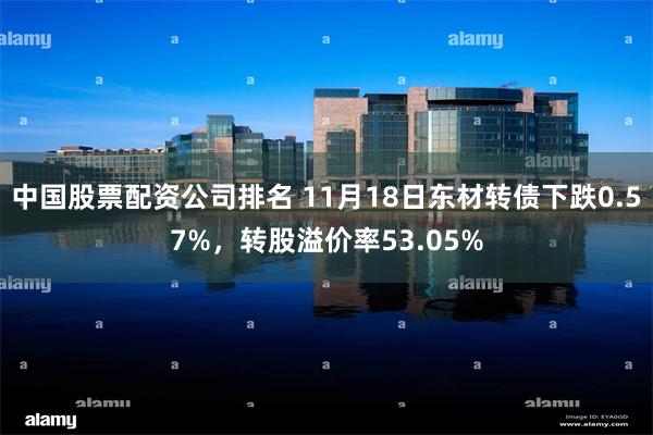 中国股票配资公司排名 11月18日东材转债下跌0.57%，转股溢价率53.05%